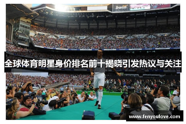 全球体育明星身价排名前十揭晓引发热议与关注