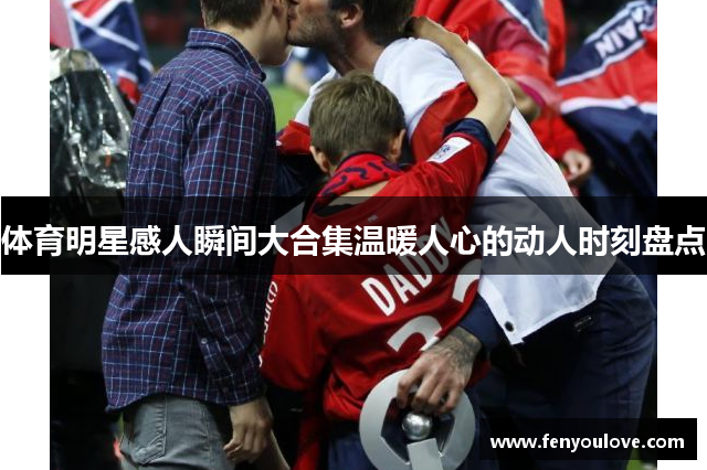 体育明星感人瞬间大合集温暖人心的动人时刻盘点