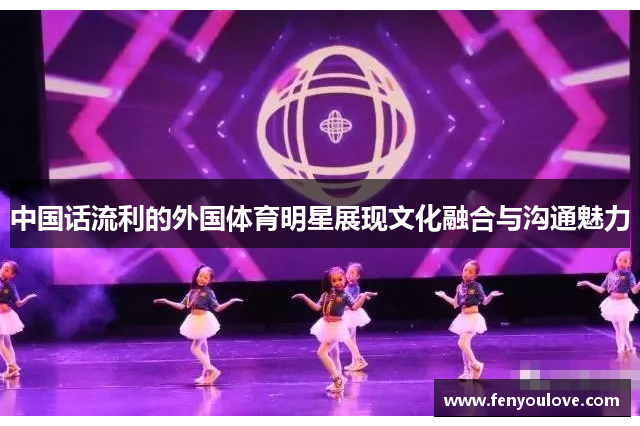 中国话流利的外国体育明星展现文化融合与沟通魅力
