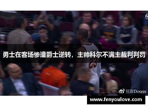 勇士在客场惨遭爵士逆转，主帅科尔不满主裁判判罚