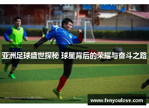 亚洲足球盛世探秘 球星背后的荣耀与奋斗之路