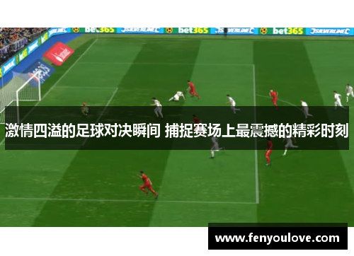 激情四溢的足球对决瞬间 捕捉赛场上最震撼的精彩时刻