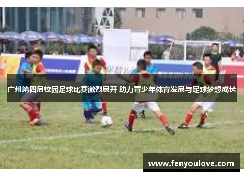 广州第四届校园足球比赛激烈展开 助力青少年体育发展与足球梦想成长