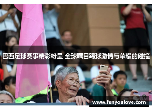 巴西足球赛事精彩纷呈 全球瞩目踢球激情与荣耀的碰撞