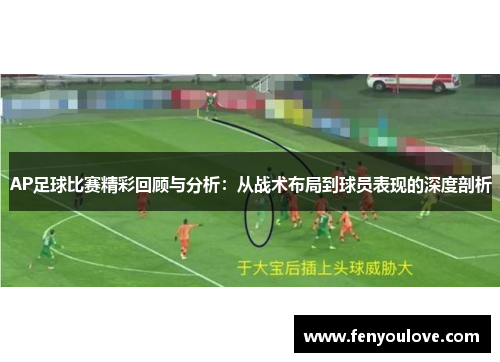 AP足球比赛精彩回顾与分析：从战术布局到球员表现的深度剖析